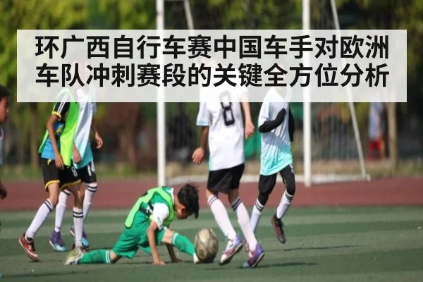 环广西自行车赛中国车手对欧洲车队冲刺赛段的关键全方位分析