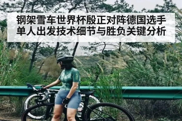 钢架雪车世界杯殷正对阵德国选手单人出发技术细节与胜负关键分析