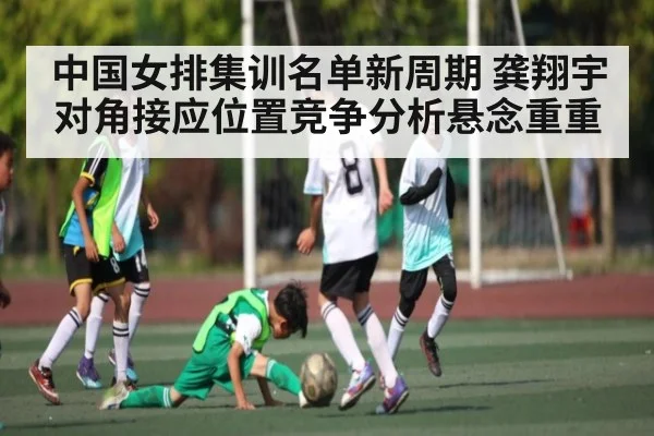 中国女排集训名单新周期 龚翔宇对角接应位置竞争分析悬念重重